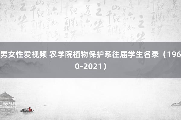 男女性爱视频 农学院植物保护系往届学生名录（1960-2021）