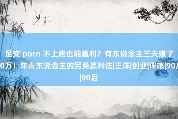 足交 porn 不上班也能赢利？有东说念主三天赚了80万！年青东说念主的另类赢利法|王洋|创业|伴娘|90后