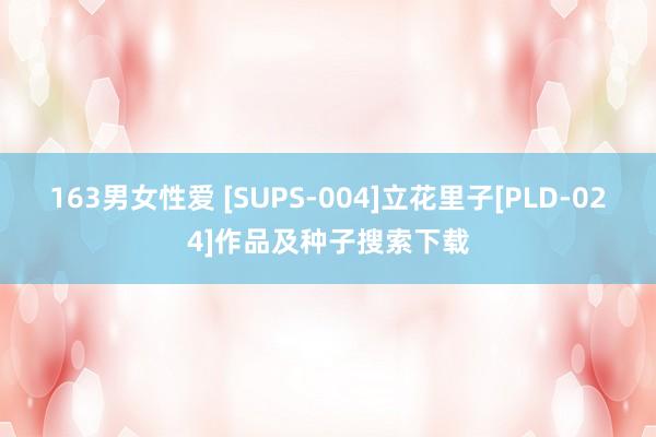 163男女性爱 [SUPS-004]立花里子[PLD-024]作品及种子搜索下载