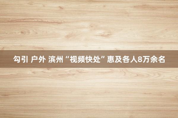 勾引 户外 滨州“视频快处”惠及各人8万余名