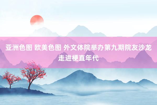 亚洲色图 欧美色图 外文体院举办第九期院友沙龙走进梗直年代