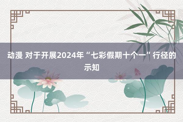 动漫 对于开展2024年“七彩假期十个一”行径的示知